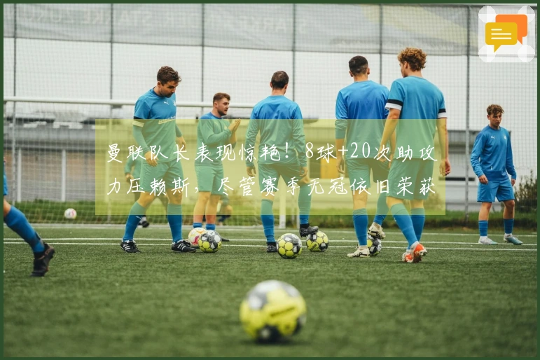 曼联队长表现惊艳！8球+20次助攻力压赖斯，尽管赛季无冠依旧荣获英超最佳